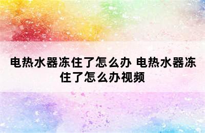 电热水器冻住了怎么办 电热水器冻住了怎么办视频